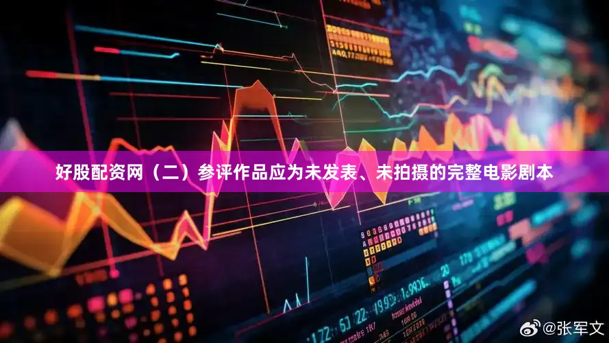 好股配资网（二）参评作品应为未发表、未拍摄的完整电影剧本