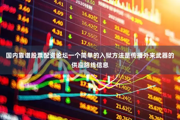 国内靠谱股票配资论坛一个简单的入狱方法是传播外来武器的供应路线信息