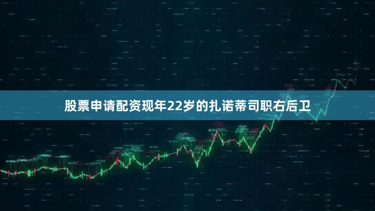 股票申请配资现年22岁的扎诺蒂司职右后卫