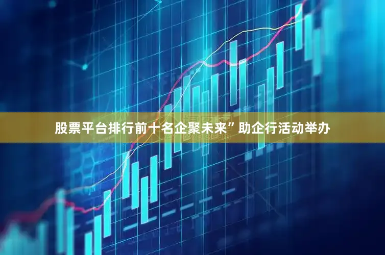 股票平台排行前十名企聚未来”助企行活动举办