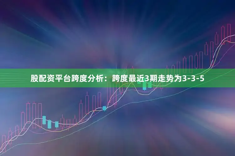 股配资平台　　跨度分析：跨度最近3期走势为3-3-5