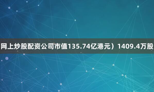 网上炒股配资公司市值135.74亿港元）1409.4万股