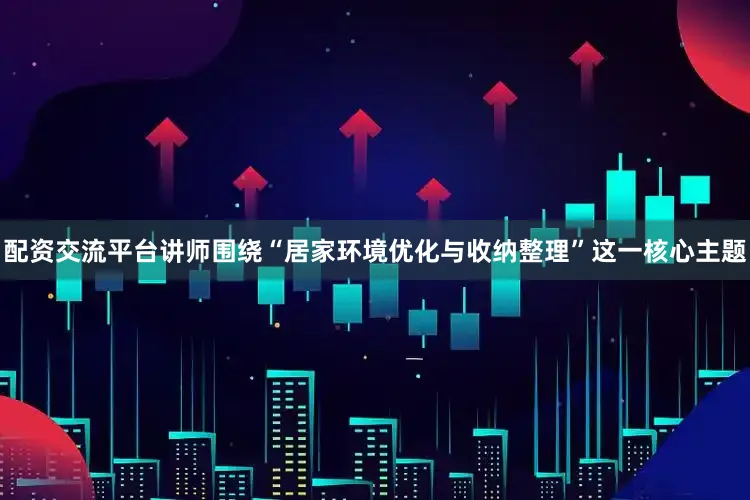配资交流平台讲师围绕“居家环境优化与收纳整理”这一核心主题