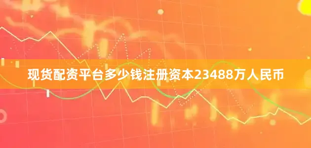 现货配资平台多少钱注册资本23488万人民币