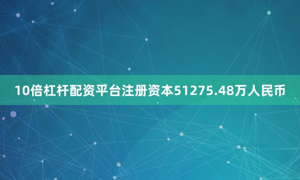 10倍杠杆配资平台注册资本51275.48万人民币