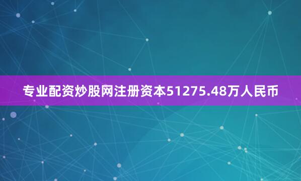专业配资炒股网注册资本51275.48万人民币