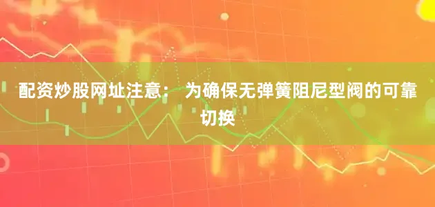 配资炒股网址注意： 为确保无弹簧阻尼型阀的可靠切换