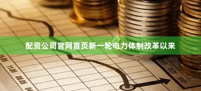 配资公司官网首页新一轮电力体制改革以来