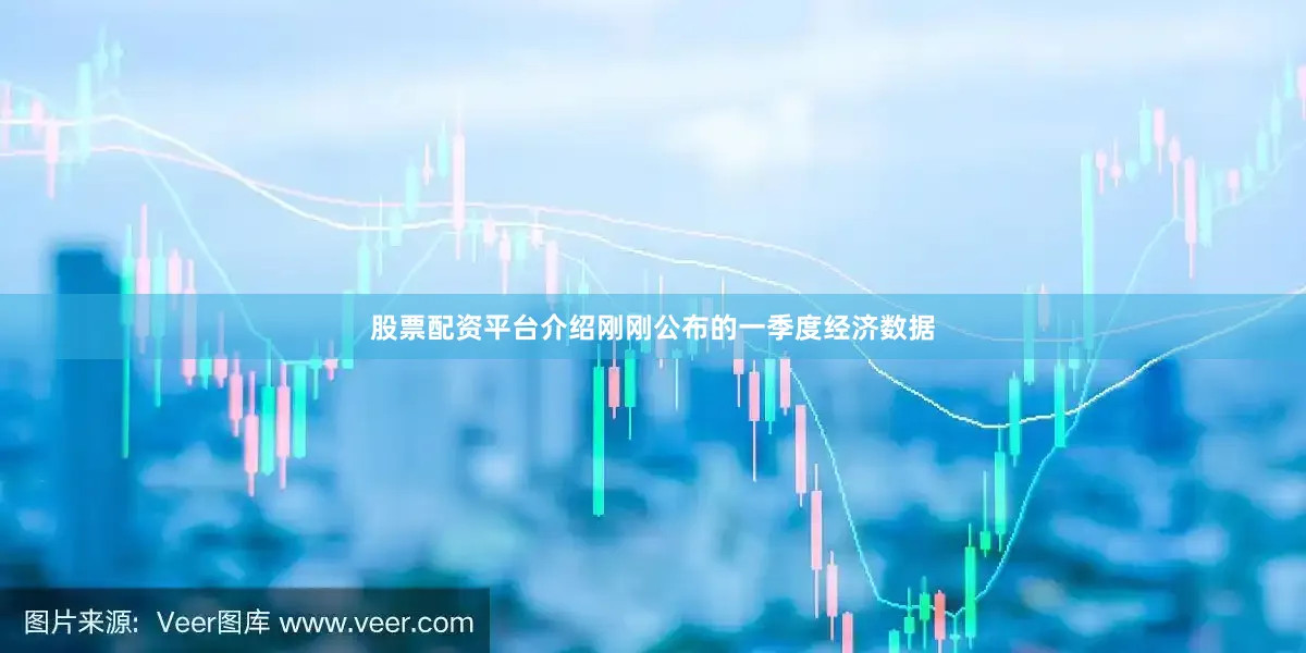 股票配资平台介绍刚刚公布的一季度经济数据
