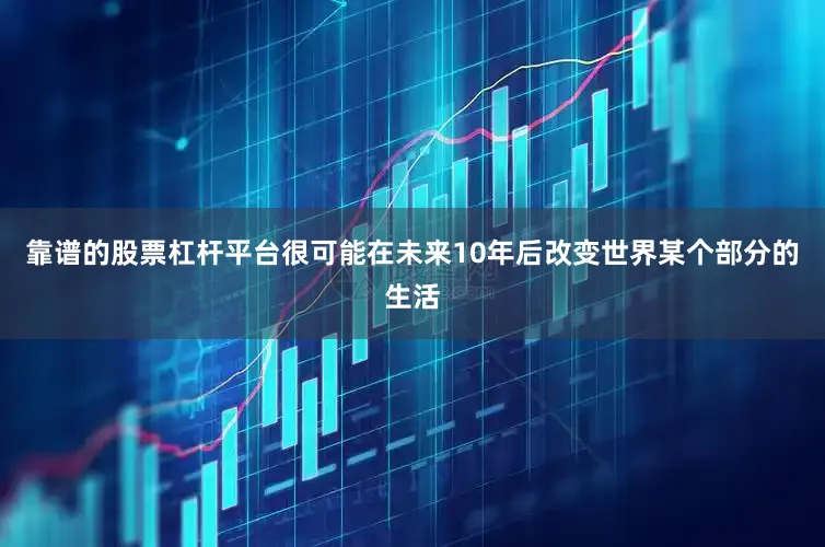 靠谱的股票杠杆平台很可能在未来10年后改变世界某个部分的生活