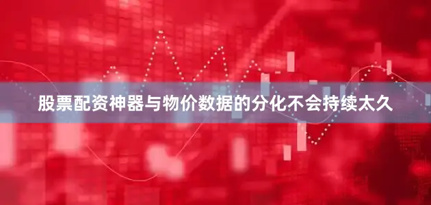 股票配资神器与物价数据的分化不会持续太久