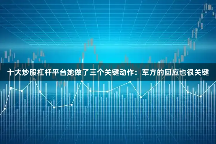 十大炒股杠杆平台她做了三个关键动作：军方的回应也很关键