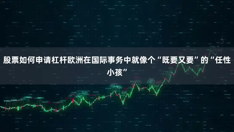 股票如何申请杠杆欧洲在国际事务中就像个“既要又要”的“任性小孩”