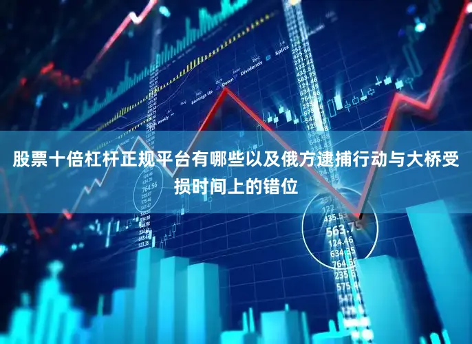 股票十倍杠杆正规平台有哪些以及俄方逮捕行动与大桥受损时间上的错位