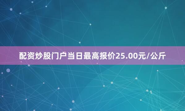 配资炒股门户当日最高报价25.00元/公斤