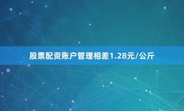 股票配资账户管理相差1.28元/公斤