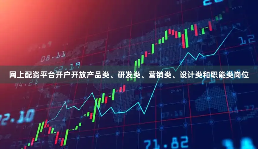 网上配资平台开户开放产品类、研发类、营销类、设计类和职能类岗位