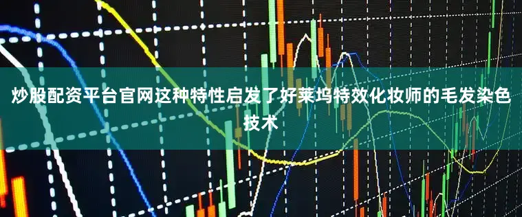 炒股配资平台官网这种特性启发了好莱坞特效化妆师的毛发染色技术