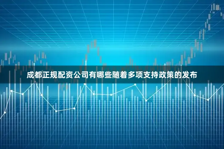 成都正规配资公司有哪些随着多项支持政策的发布
