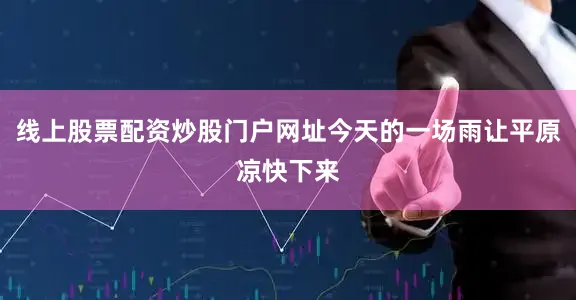 线上股票配资炒股门户网址今天的一场雨让平原凉快下来