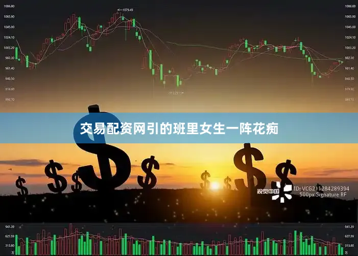 交易配资网引的班里女生一阵花痴