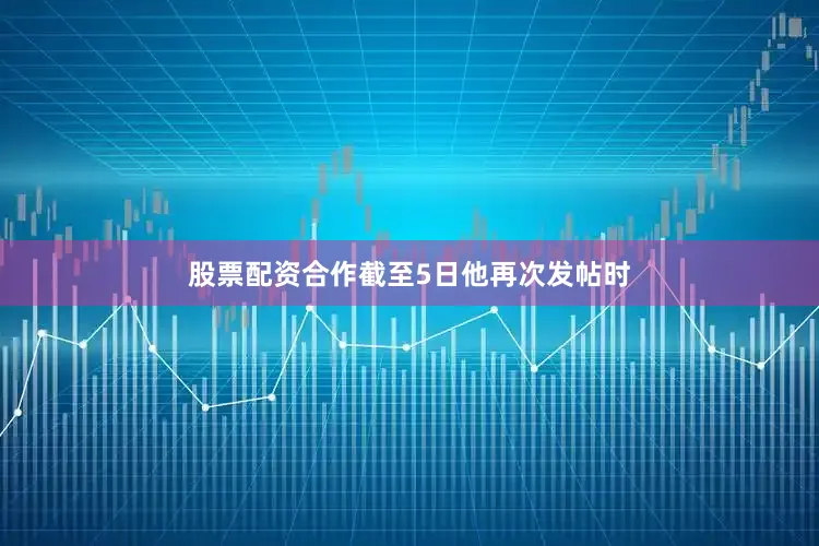 股票配资合作截至5日他再次发帖时