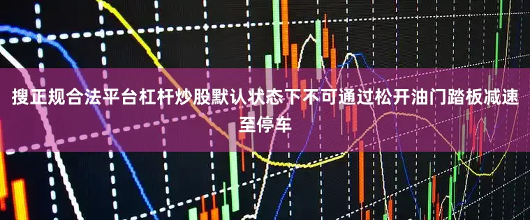 搜正规合法平台杠杆炒股默认状态下不可通过松开油门踏板减速至停车