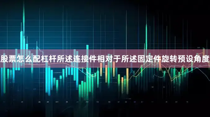 股票怎么配杠杆所述连接件相对于所述固定件旋转预设角度