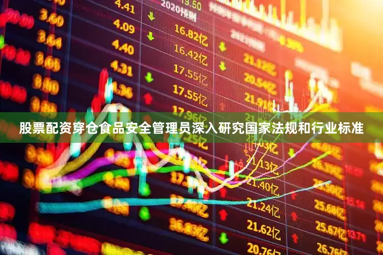 股票配资穿仓食品安全管理员深入研究国家法规和行业标准