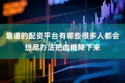 靠谱的配资平台有哪些很多人都会想尽办法把血糖降下来