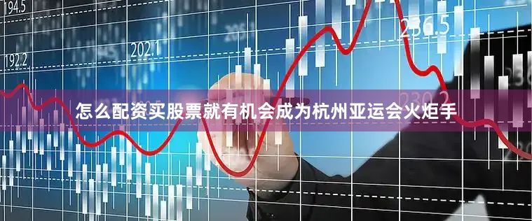 怎么配资买股票就有机会成为杭州亚运会火炬手