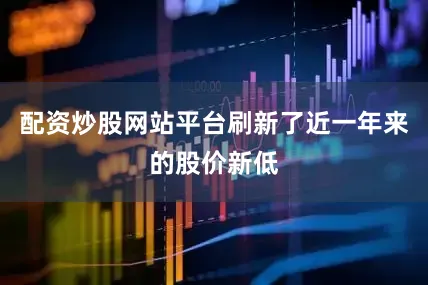 配资炒股网站平台刷新了近一年来的股价新低