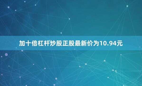 加十倍杠杆炒股正股最新价为10.94元