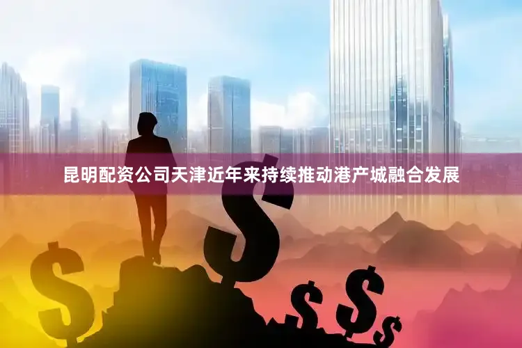 昆明配资公司天津近年来持续推动港产城融合发展