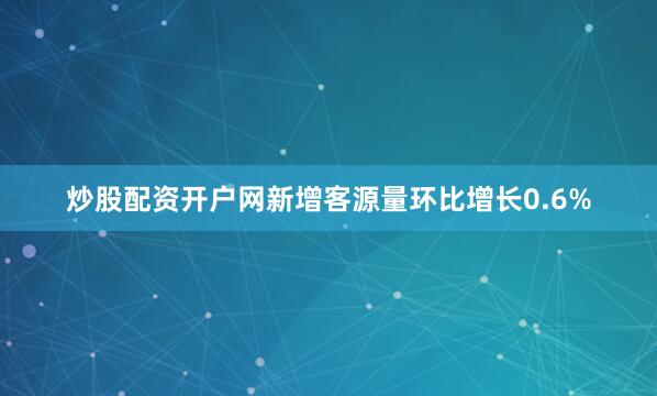 炒股配资开户网新增客源量环比增长0.6%