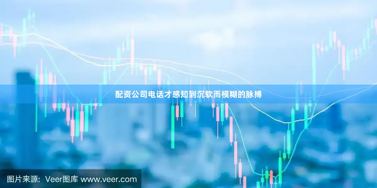 配资公司电话才感知到沉软而模糊的脉搏