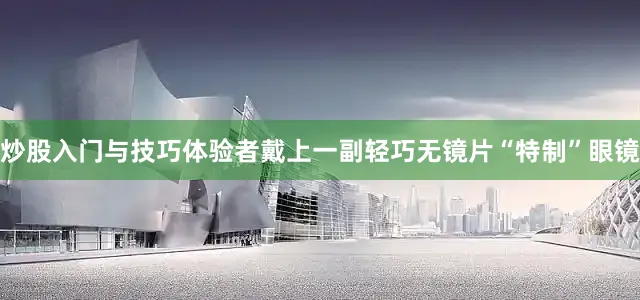 炒股入门与技巧体验者戴上一副轻巧无镜片“特制”眼镜