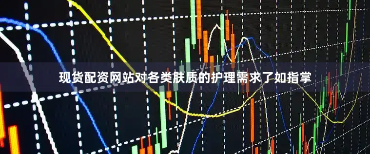 现货配资网站对各类肤质的护理需求了如指掌