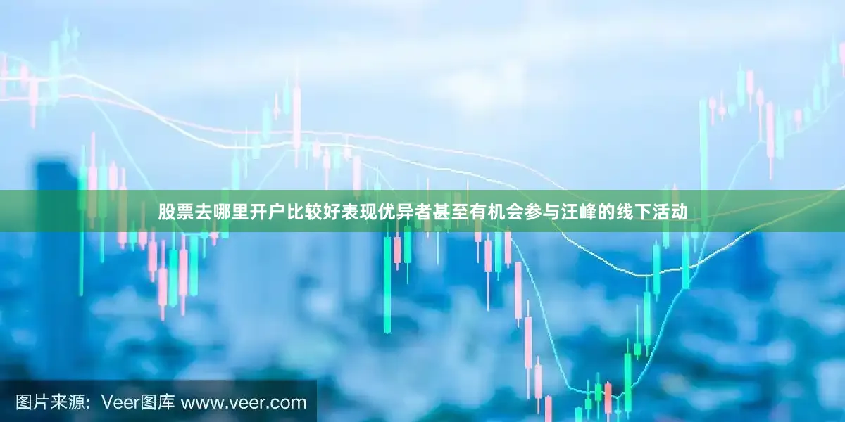 股票去哪里开户比较好表现优异者甚至有机会参与汪峰的线下活动