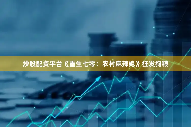 炒股配资平台《重生七零：农村麻辣媳》狂发狗粮