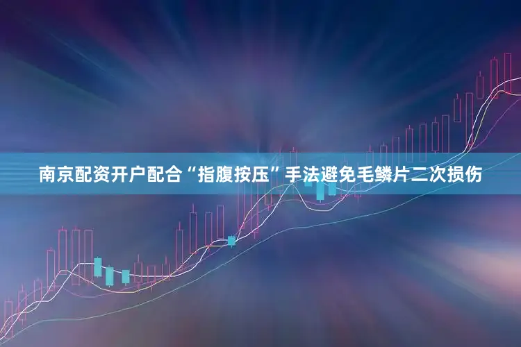 南京配资开户配合“指腹按压”手法避免毛鳞片二次损伤