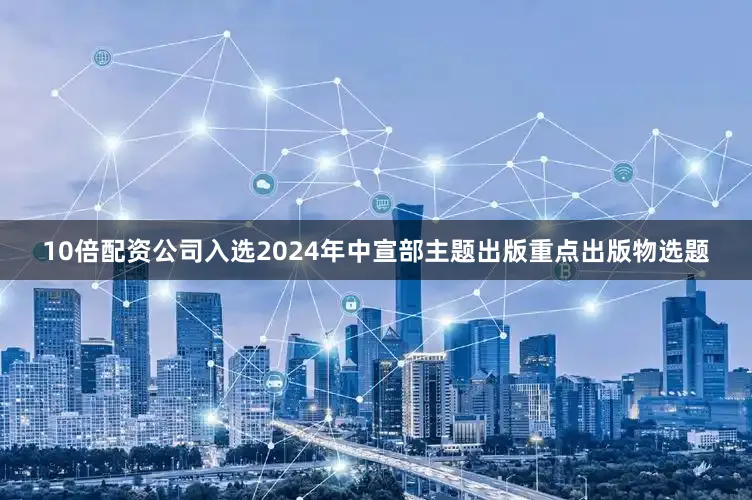 10倍配资公司入选2024年中宣部主题出版重点出版物选题