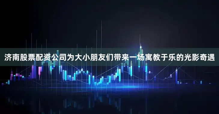 济南股票配资公司为大小朋友们带来一场寓教于乐的光影奇遇