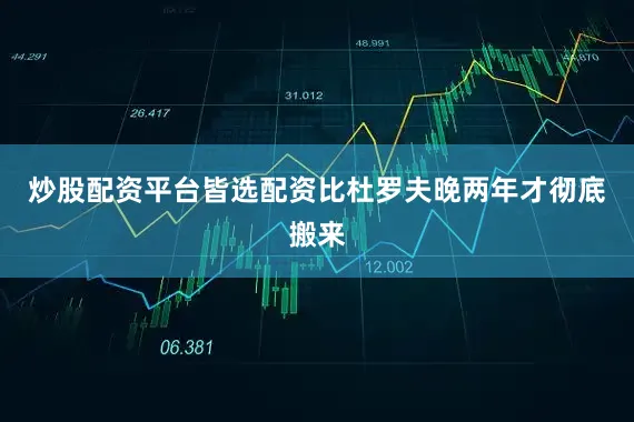 炒股配资平台皆选配资比杜罗夫晚两年才彻底搬来