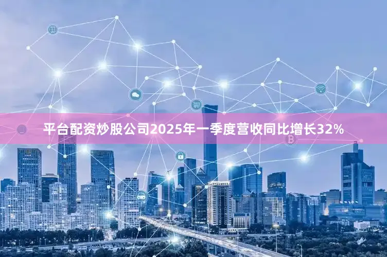 平台配资炒股公司2025年一季度营收同比增长32%