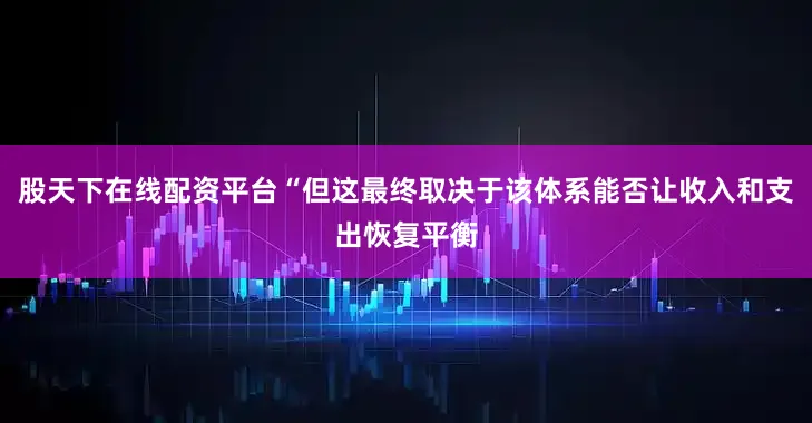 股天下在线配资平台“但这最终取决于该体系能否让收入和支出恢复平衡