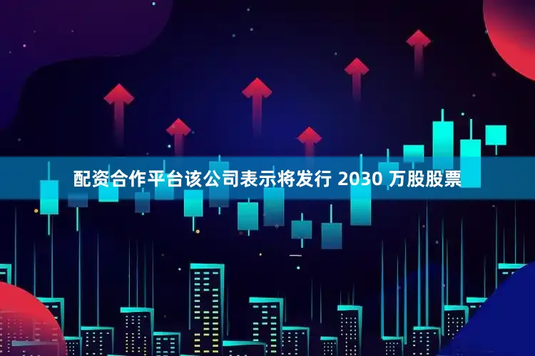 配资合作平台该公司表示将发行 2030 万股股票