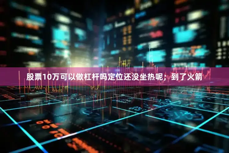 股票10万可以做杠杆吗定位还没坐热呢；到了火箭