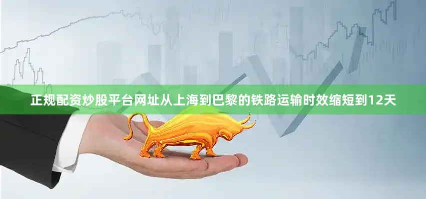 正规配资炒股平台网址从上海到巴黎的铁路运输时效缩短到12天