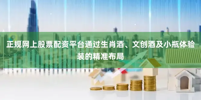 正规网上股票配资平台通过生肖酒、文创酒及小瓶体验装的精准布局